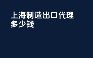 上海制造出口代理多少钱