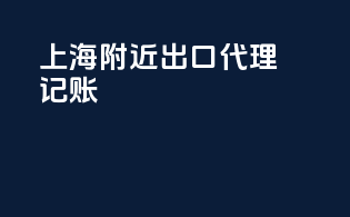 上海附近出口代理记账