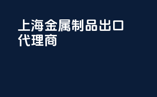 上海金属制品出口代理商