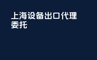 上海设备出口代理委托