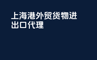 上海港外贸货物进出口代理