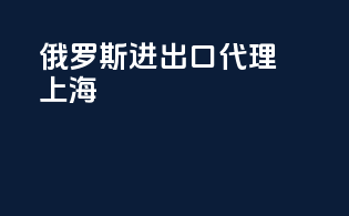 俄罗斯进出口代理上海