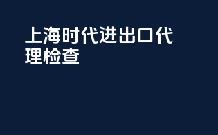上海时代进出口代理检查