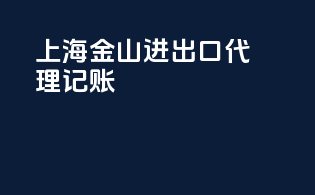 上海金山进出口代理记账