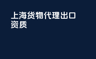 上海货物代理出口资质