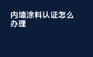 内墙涂料3c认证怎么办理