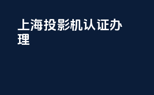 上海投影机3c认证办理