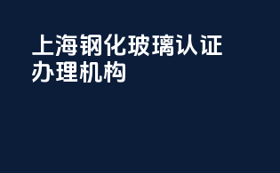 上海钢化玻璃3c认证办理机构