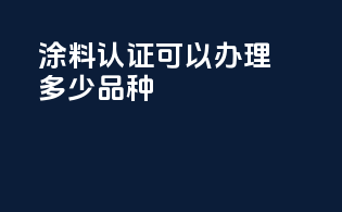 涂料3c认证可以办理多少品种