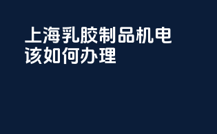 上海乳胶制品3c机电该如何办理