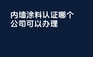 内墙涂料3c认证哪个公司可以办理
