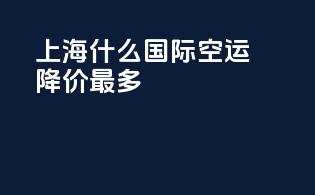 上海什么国际空运降价最多