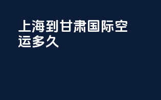 上海到甘肃国际空运多久