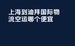 上海到迪拜国际物流空运哪个便宜