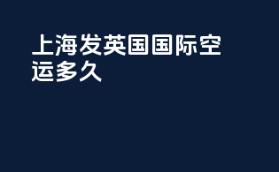 上海发英国国际空运多久