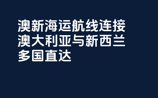 澳新海运航线：连接澳大利亚与新西兰，多国直达