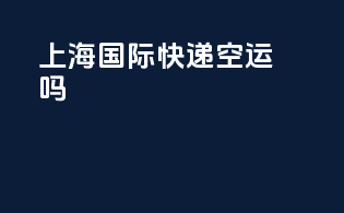 上海国际快递空运吗