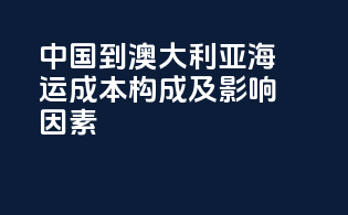 中国到澳大利亚海运成本构成及影响因素