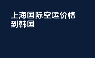 上海国际空运价格到韩国