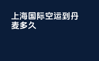 上海国际空运到丹麦多久
