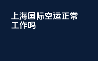 上海国际空运正常工作吗