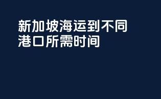 新加坡海运到不同港口所需时间