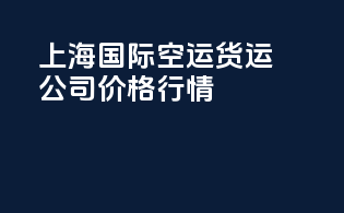 上海国际空运货运公司价格行情
