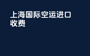 上海国际空运进口收费