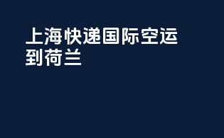 上海快递国际空运到荷兰