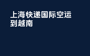 上海快递国际空运到越南