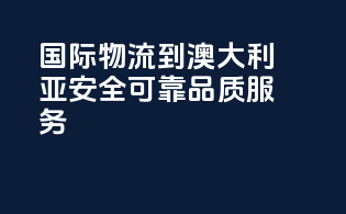 国际物流到澳大利亚，安全可靠，品质服务！