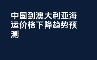 中国到澳大利亚海运价格下降趋势预测