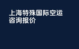 上海特殊国际空运咨询报价