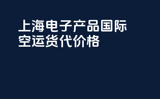 上海电子产品国际空运货代价格