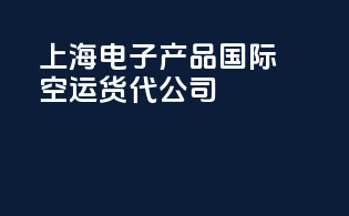 上海电子产品国际空运货代公司