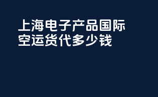 上海电子产品国际空运货代多少钱