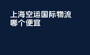 上海空运国际物流哪个便宜