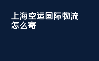 上海空运国际物流怎么寄