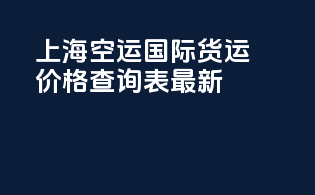 上海空运国际货运价格查询表最新