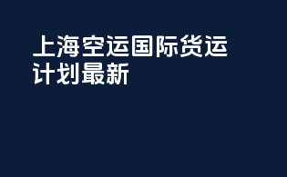 上海空运国际货运计划最新