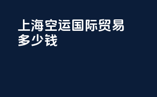 上海空运国际贸易多少钱