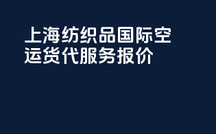 上海纺织品国际空运货代服务报价