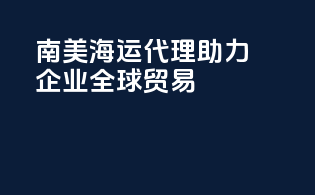 南美海运代理，助力企业全球贸易