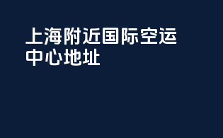 上海附近国际空运中心地址