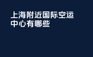 上海附近国际空运中心有哪些