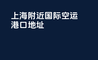 上海附近国际空运港口地址