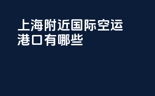 上海附近国际空运港口有哪些