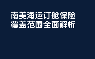 南美海运订舱保险覆盖范围：全面解析