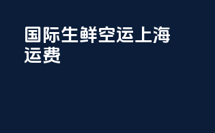 国际生鲜空运上海运费