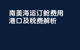 南美海运订舱费用：港口及税费解析